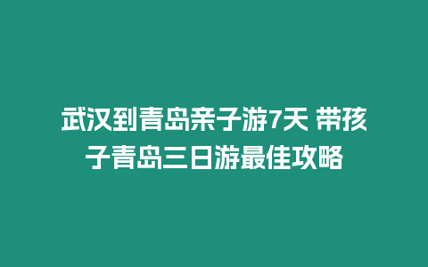 武汉到青岛亲子游7天 带孩子青岛三日游最佳攻略