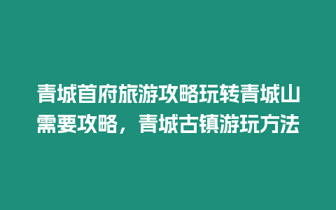 青城首府旅游攻略玩转青城山需要攻略，青城古镇游玩方法