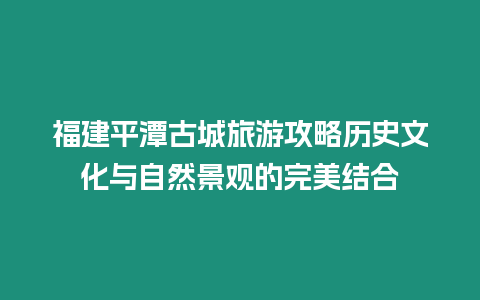 福建平潭古城旅游攻略历史文化与自然景观的完美结合