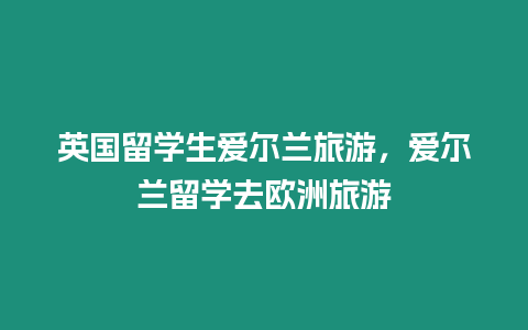 英国留学生爱尔兰旅游，爱尔兰留学去欧洲旅游