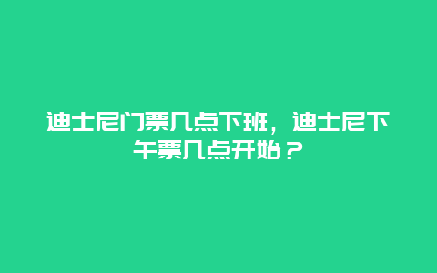 迪士尼门票几点下班，迪士尼下午票几点开始？