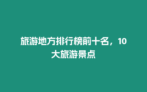 旅游地方排行榜前十名，10大旅游景点