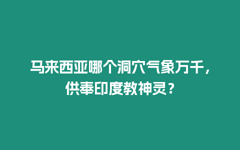 马来西亚哪个洞穴气象万千，供奉印度教神灵？