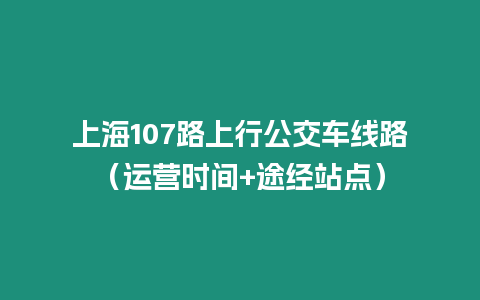 上海107路上行公交车线路（运营时间+途经站点）