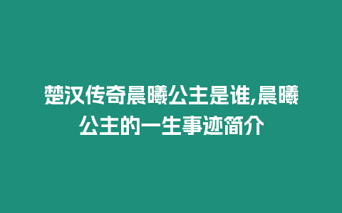 楚汉传奇晨曦公主是谁,晨曦公主的一生事迹简介