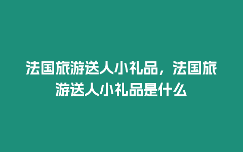 法国旅游送人小礼品，法国旅游送人小礼品是什么