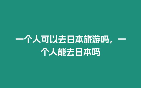 一个人可以去日本旅游吗，一个人能去日本吗