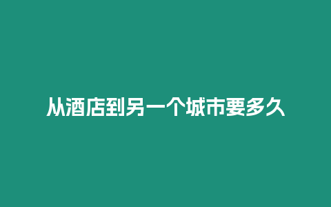 从酒店到另一个城市要多久