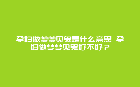 孕妇做梦梦见鬼是什么意思 孕妇做梦梦见鬼好不好？