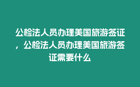 公检法人员办理美国旅游签证，公检法人员办理美国旅游签证需要什么