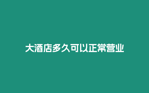 大酒店多久可以正常营业