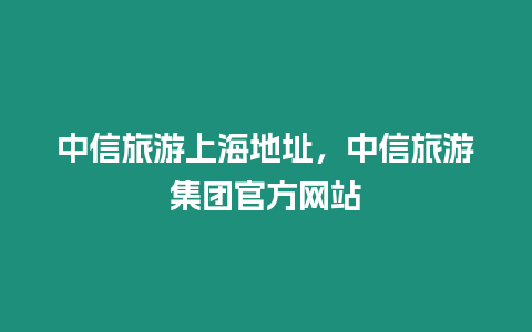 中信旅游上海地址，中信旅游集团官方网站