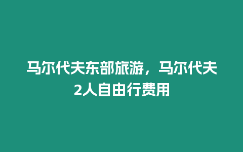 马尔代夫东部旅游，马尔代夫2人自由行费用