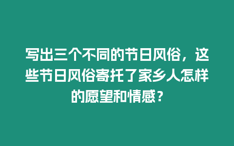 写出三个不同的节日风俗，这些节日风俗寄托了家乡人怎样的愿望和情感？