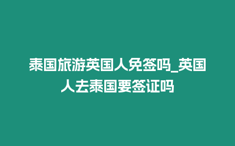 泰国旅游英国人免签吗_英国人去泰国要签证吗