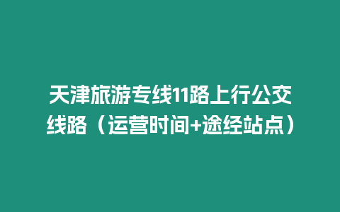 天津旅游专线11路上行公交线路（运营时间+途经站点）