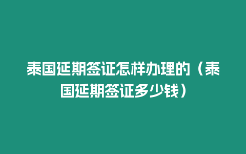 泰国延期签证怎样办理的（泰国延期签证多少钱）