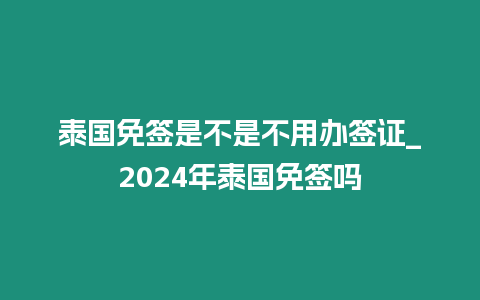 泰国免签是不是不用办签证_2024年泰国免签吗