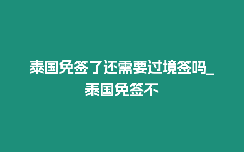 泰国免签了还需要过境签吗_泰国免签不