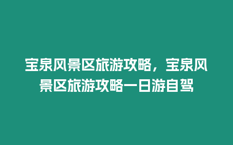 宝泉风景区旅游攻略，宝泉风景区旅游攻略一日游自驾