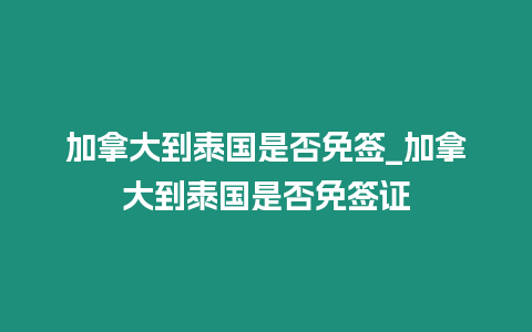 加拿大到泰国是否免签_加拿大到泰国是否免签证