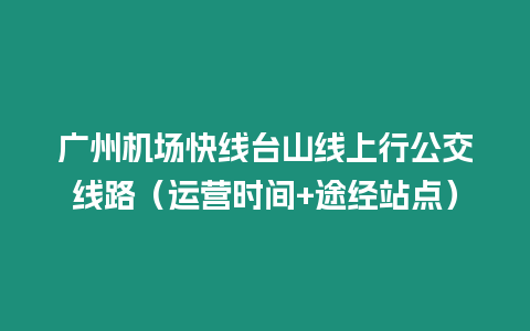 广州机场快线台山线上行公交线路（运营时间+途经站点）