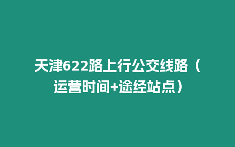 天津622路上行公交线路（运营时间+途经站点）