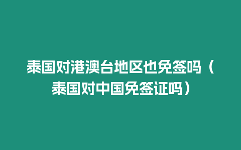 泰国对港澳台地区也免签吗（泰国对中国免签证吗）