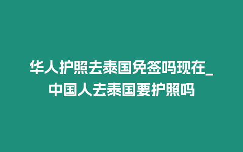 华人护照去泰国免签吗现在_中国人去泰国要护照吗