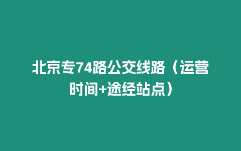 北京专74路公交线路（运营时间+途经站点）