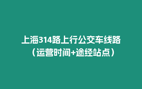 上海314路上行公交车线路（运营时间+途经站点）