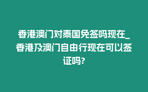 香港澳门对泰国免签吗现在_香港及澳门自由行现在可以签证吗?