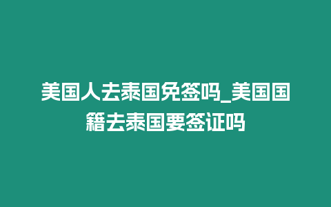 美国人去泰国免签吗_美国国籍去泰国要签证吗