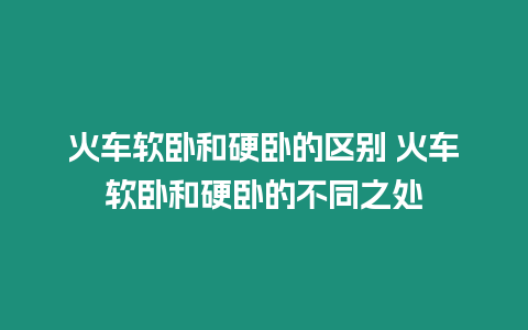 火车软卧和硬卧的区别 火车软卧和硬卧的不同之处