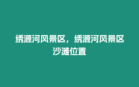 绣源河风景区，绣源河风景区沙滩位置