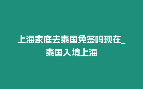 上海家庭去泰国免签吗现在_泰国入境上海