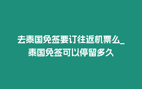 去泰国免签要订往返机票么_泰国免签可以停留多久