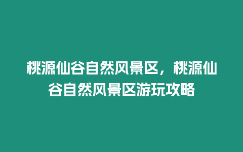 桃源仙谷自然风景区，桃源仙谷自然风景区游玩攻略