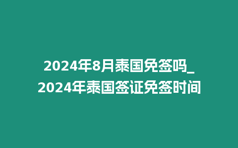 2024年8月泰国免签吗_2024年泰国签证免签时间