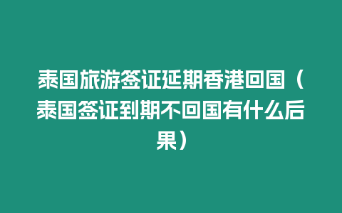 泰国旅游签证延期香港回国（泰国签证到期不回国有什么后果）