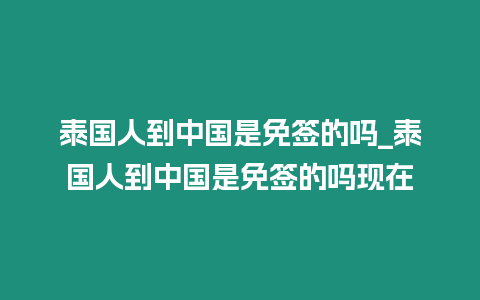 泰国人到中国是免签的吗_泰国人到中国是免签的吗现在