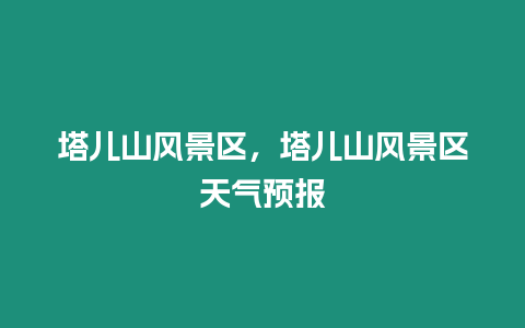 塔儿山风景区，塔儿山风景区天气预报