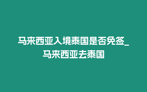 马来西亚入境泰国是否免签_马来西亚去泰国