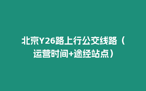 北京Y26路上行公交线路（运营时间+途经站点）