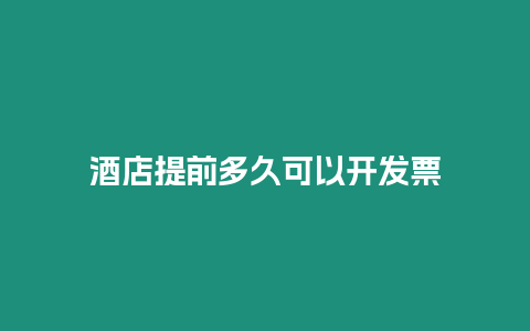 酒店提前多久可以开发票