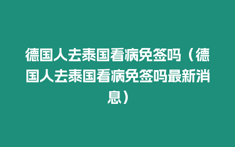 德国人去泰国看病免签吗（德国人去泰国看病免签吗最新消息）