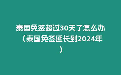 泰国免签超过30天了怎么办（泰国免签延长到2024年）