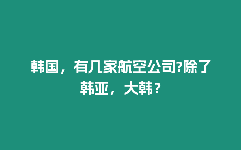 韩国，有几家航空公司?除了韩亚，大韩？