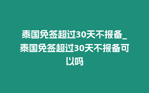 泰国免签超过30天不报备_泰国免签超过30天不报备可以吗