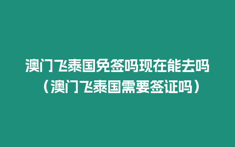 澳门飞泰国免签吗现在能去吗（澳门飞泰国需要签证吗）